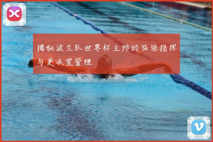揭秘波兰队世界杯主帅的临场指挥与更衣室管理