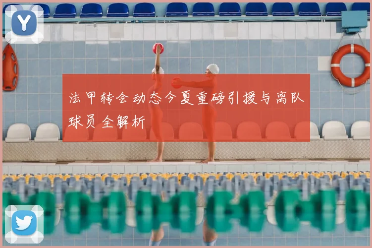 法甲转会动态今夏重磅引援与离队球员全解析