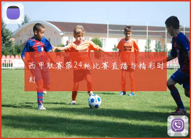西甲联赛第24轮比赛直播与精彩时刻