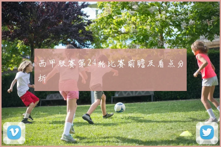西甲联赛第24轮比赛前瞻及看点分析