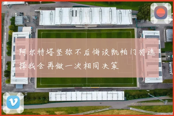 阿尔特塔坚称不后悔谈凯帕门将选择我会再做一次相同决策