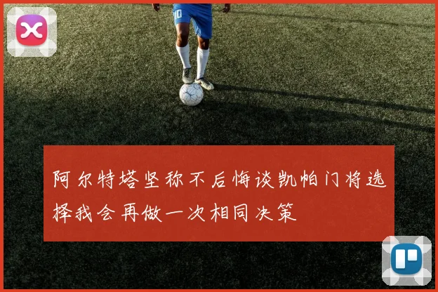 阿尔特塔坚称不后悔谈凯帕门将选择我会再做一次相同决策