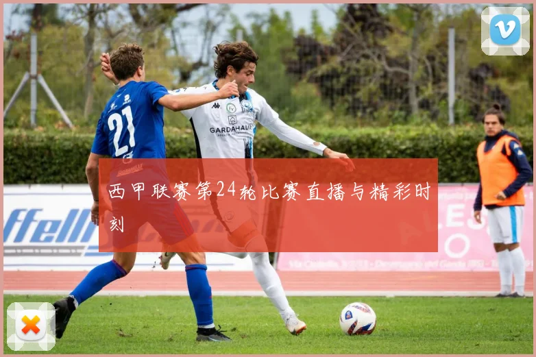 西甲联赛第24轮比赛直播与精彩时刻