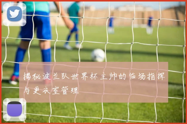 揭秘波兰队世界杯主帅的临场指挥与更衣室管理