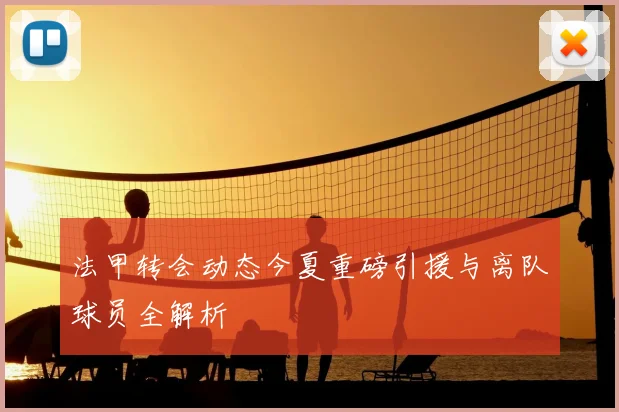法甲转会动态今夏重磅引援与离队球员全解析