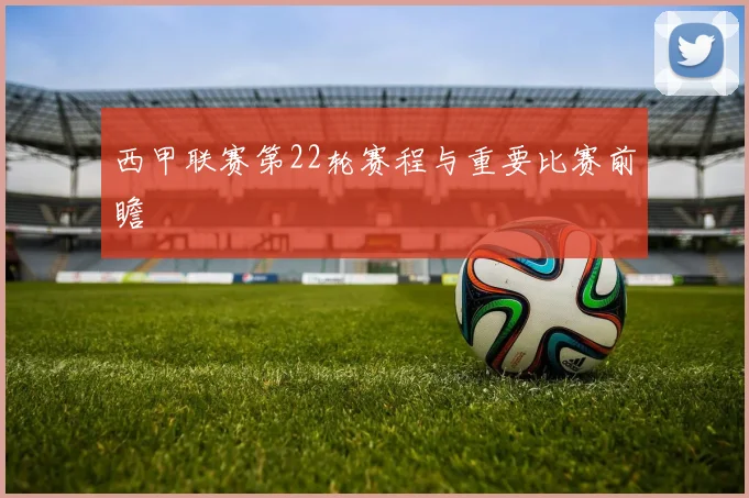 西甲联赛第22轮赛程与重要比赛前瞻