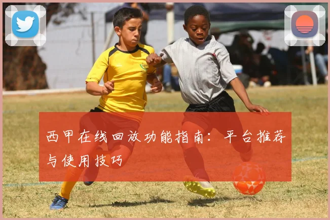 西甲在线回放功能指南：平台推荐与使用技巧